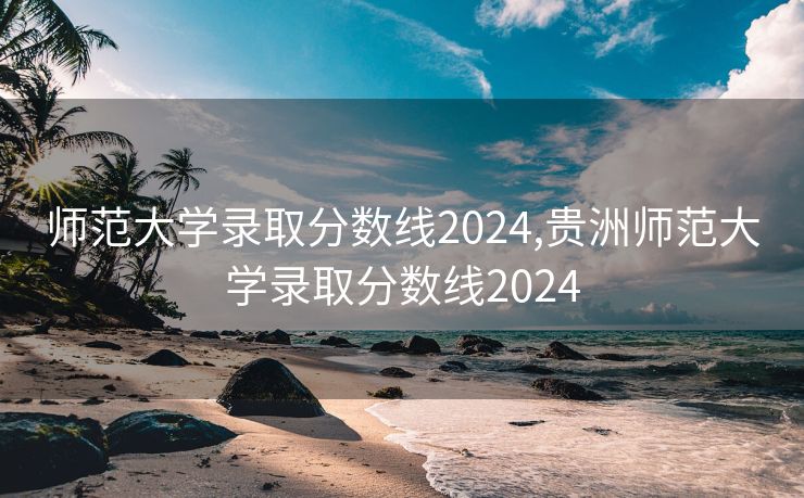 师范大学录取分数线2024,贵洲师范大学录取分数线2024