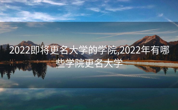2022即将更名大学的学院,2022年有哪些学院更名大学