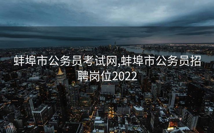 蚌埠市公务员考试网,蚌埠市公务员招聘岗位2022
