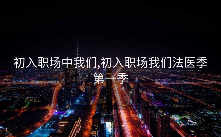 初入职场中我们,初入职场我们法医季第一季