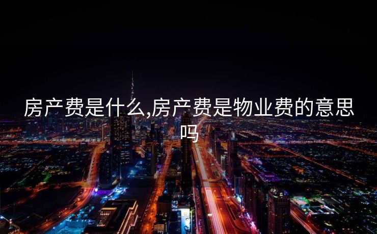 房产费是什么,房产费是物业费的意思吗