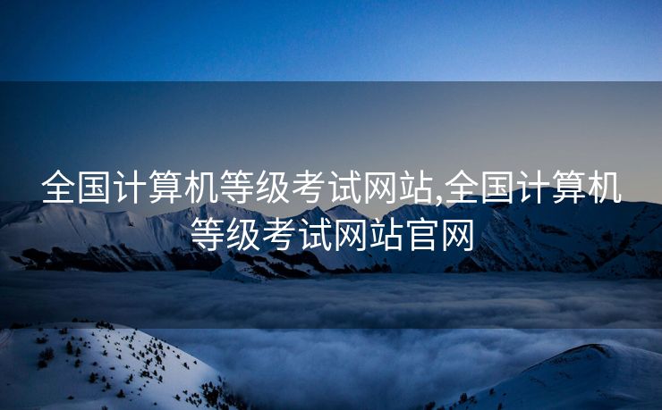 全国计算机等级考试网站,全国计算机等级考试网站官网