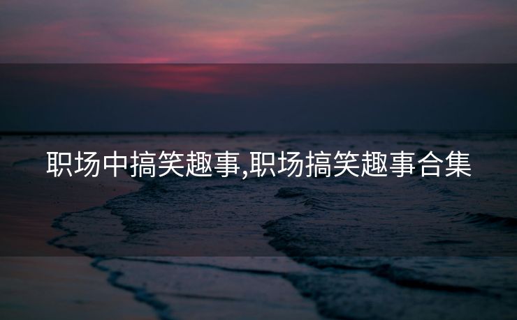 职场中搞笑趣事,职场搞笑趣事合集