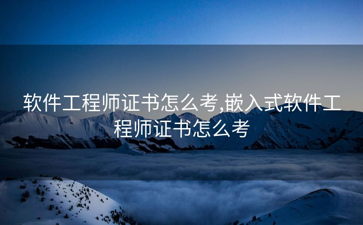 软件工程师证书怎么考,嵌入式软件工程师证书怎么考