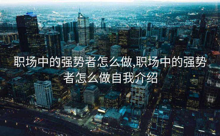 职场中的强势者怎么做,职场中的强势者怎么做自我介绍
