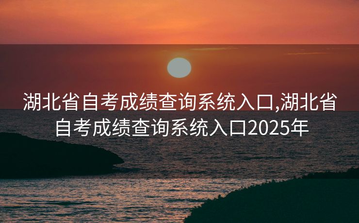湖北省自考成绩查询系统入口,湖北省自考成绩查询系统入口2025年
