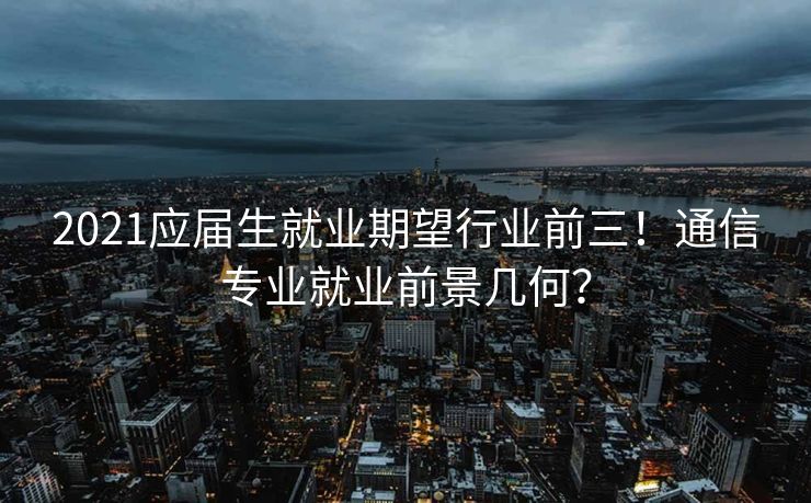2021应届生就业期望行业前三！通信专业就业前景几何？