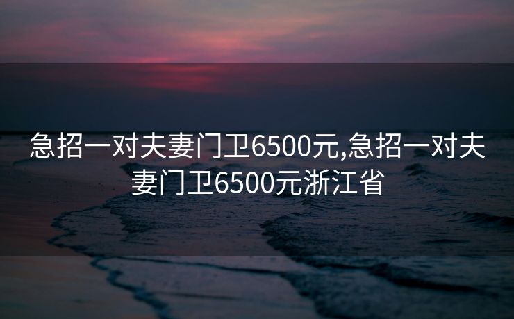急招一对夫妻门卫6500元,急招一对夫妻门卫6500元浙江省