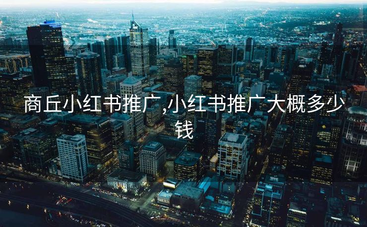 商丘小红书推广,小红书推广大概多少钱