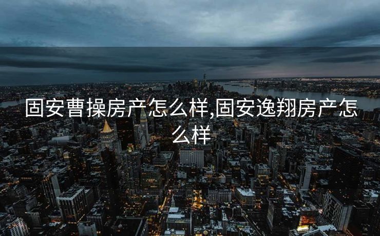 固安曹操房产怎么样,固安逸翔房产怎么样