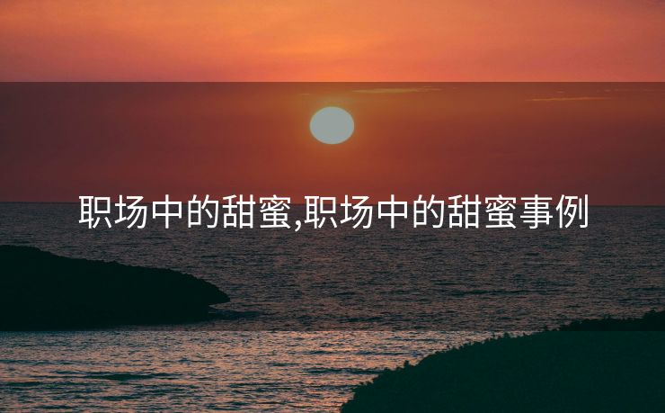 职场中的甜蜜,职场中的甜蜜事例