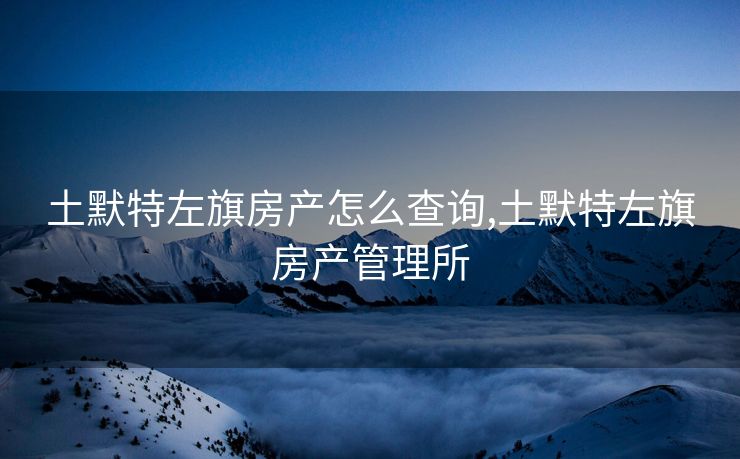 土默特左旗房产怎么查询,土默特左旗房产管理所