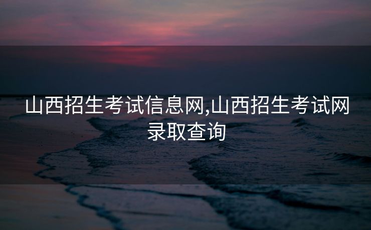 山西招生考试信息网,山西招生考试网录取查询