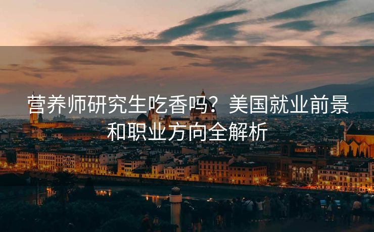 营养师研究生吃香吗？美国就业前景和职业方向全解析