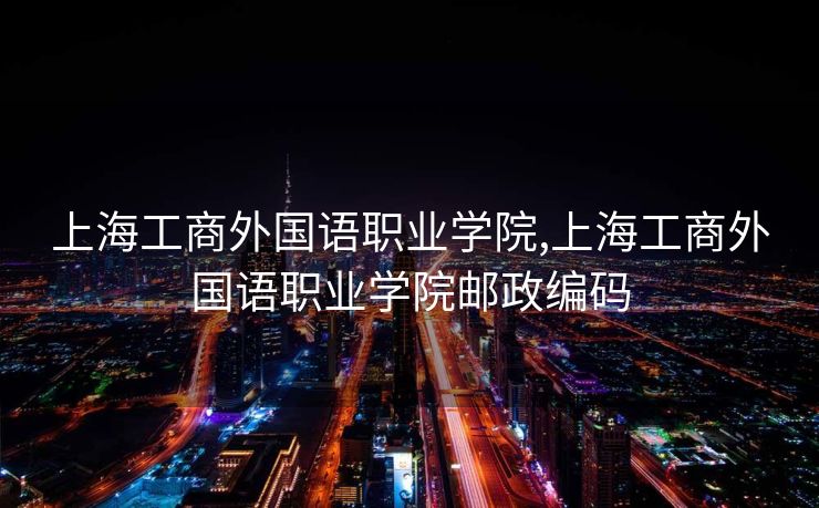 上海工商外国语职业学院,上海工商外国语职业学院邮政编码