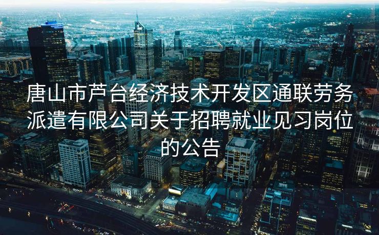 唐山市芦台经济技术开发区通联劳务派遣有限公司关于招聘就业见习岗位的公告