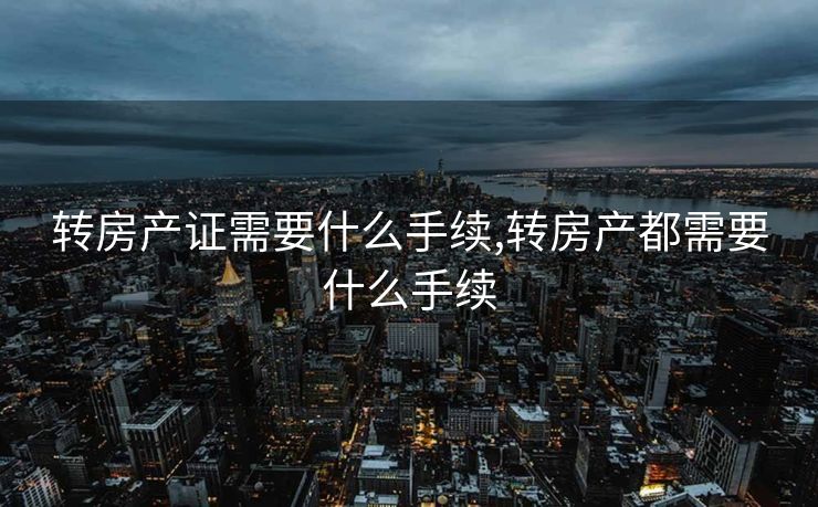 转房产证需要什么手续,转房产都需要什么手续 转房产证需要什么手续,转房产都需要什么手续