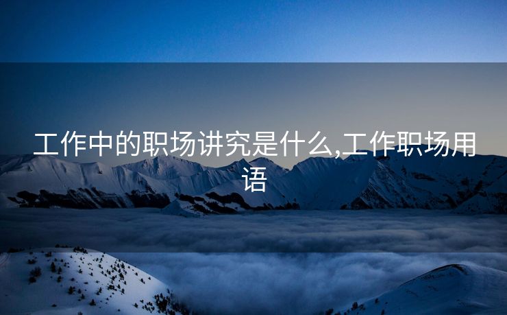 工作中的职场讲究是什么,工作职场用语