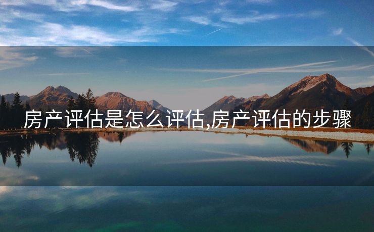 房产评估是怎么评估,房产评估的步骤