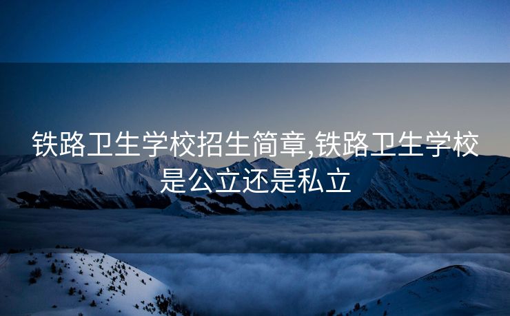 铁路卫生学校招生简章,铁路卫生学校是公立还是私立