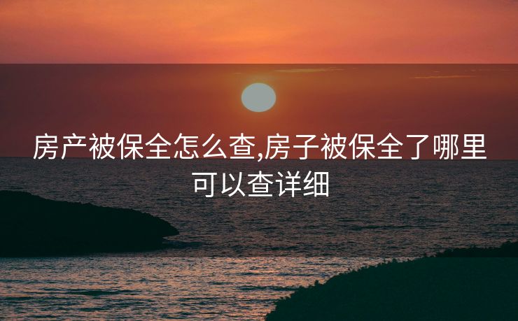房产被保全怎么查,房子被保全了哪里可以查详细