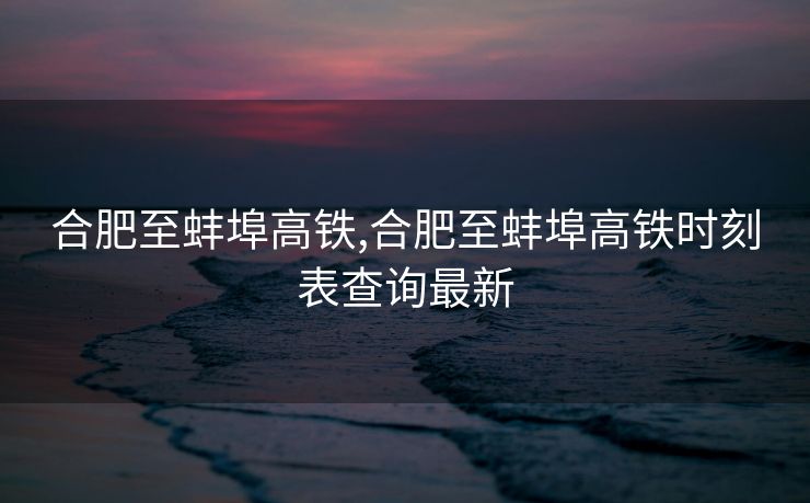 合肥至蚌埠高铁,合肥至蚌埠高铁时刻表查询最新