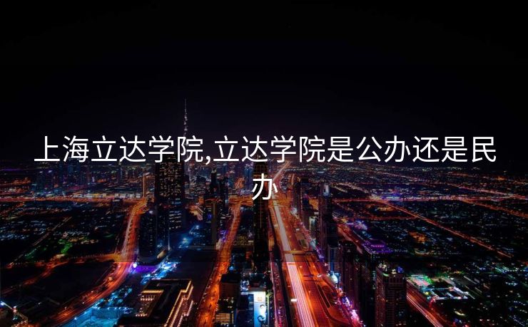 上海立达学院,立达学院是公办还是民办