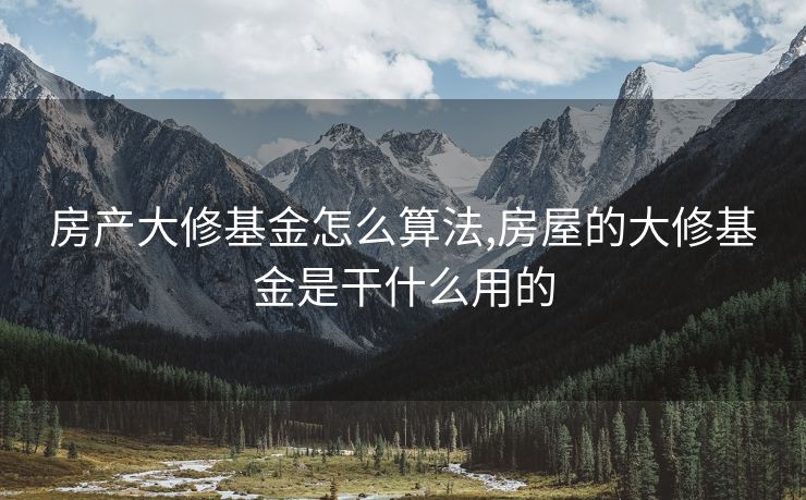 房产大修基金怎么算法,房屋的大修基金是干什么用的