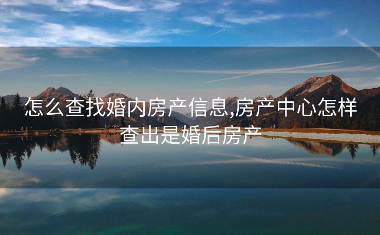 怎么查找婚内房产信息,房产中心怎样查出是婚后房产