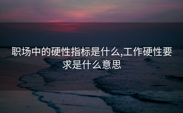 职场中的硬性指标是什么,工作硬性要求是什么意思 职场中的硬性指标是什么,工作硬性要求是什么意思