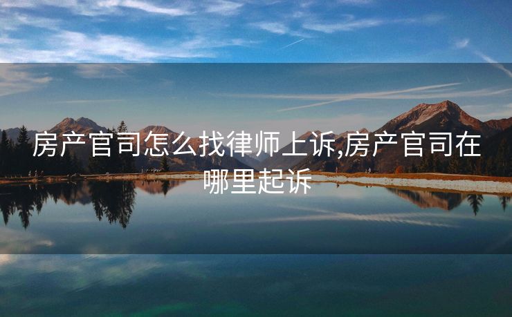 房产官司怎么找律师上诉,房产官司在哪里起诉