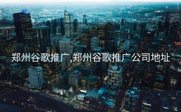 郑州谷歌推广,郑州谷歌推广公司地址