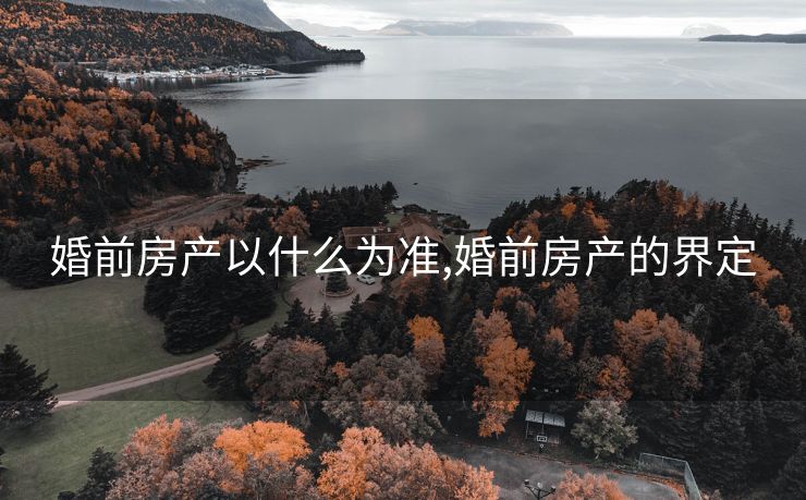 婚前房产以什么为准,婚前房产的界定