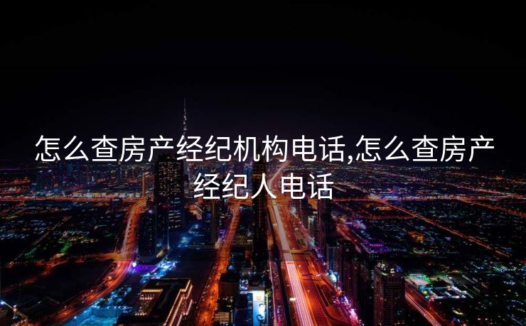 怎么查房产经纪机构电话,怎么查房产经纪人电话