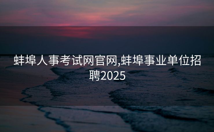 蚌埠人事考试网官网,蚌埠事业单位招聘2025