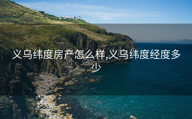 义乌纬度房产怎么样,义乌纬度经度多少
