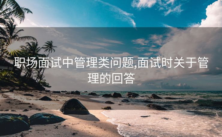 职场面试中管理类问题,面试时关于管理的回答