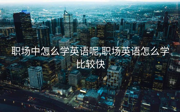 职场中怎么学英语呢,职场英语怎么学比较快
