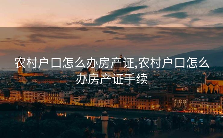 农村户口怎么办房产证,农村户口怎么办房产证手续