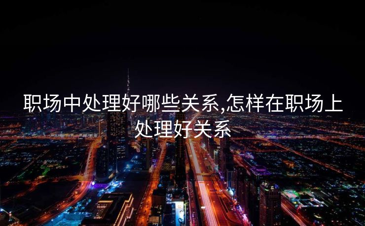 职场中处理好哪些关系,怎样在职场上处理好关系