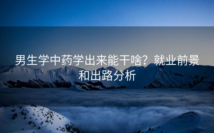 男生学中药学出来能干啥？就业前景和出路分析