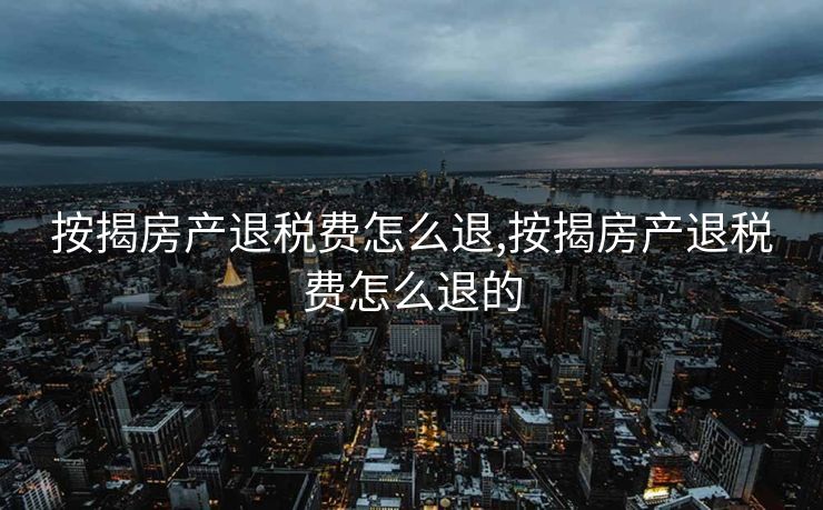按揭房产退税费怎么退,按揭房产退税费怎么退的