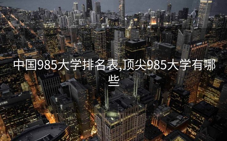 中国985大学排名表,顶尖985大学有哪些 中国985大学排名表,顶尖985大学有哪些