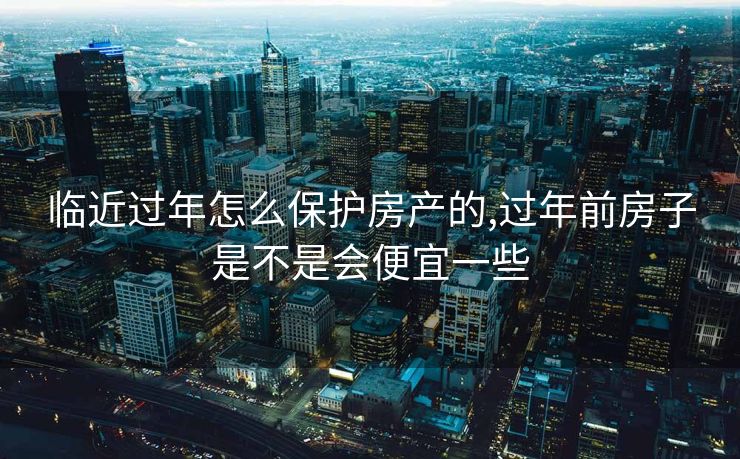 临近过年怎么保护房产的,过年前房子是不是会便宜一些