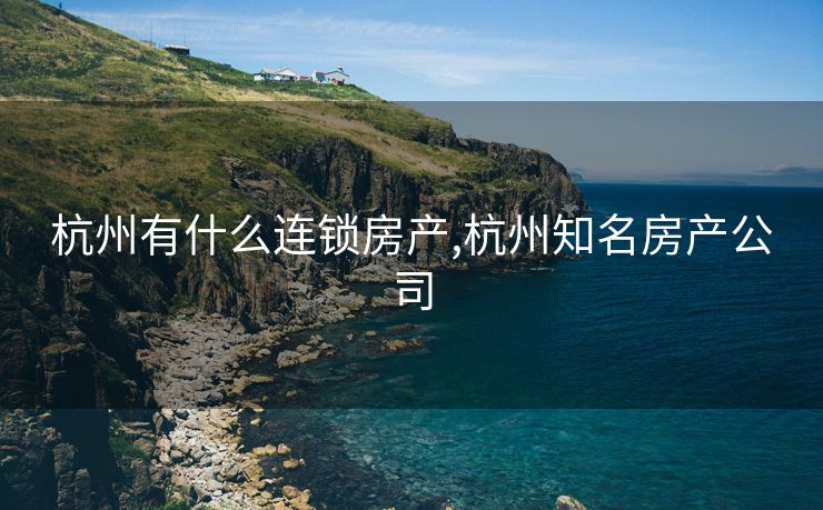 杭州有什么连锁房产,杭州知名房产公司
