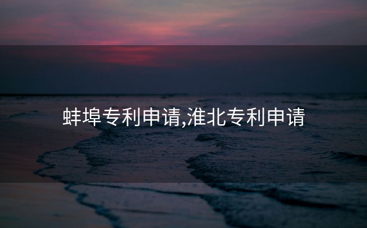 蚌埠专利申请,淮北专利申请