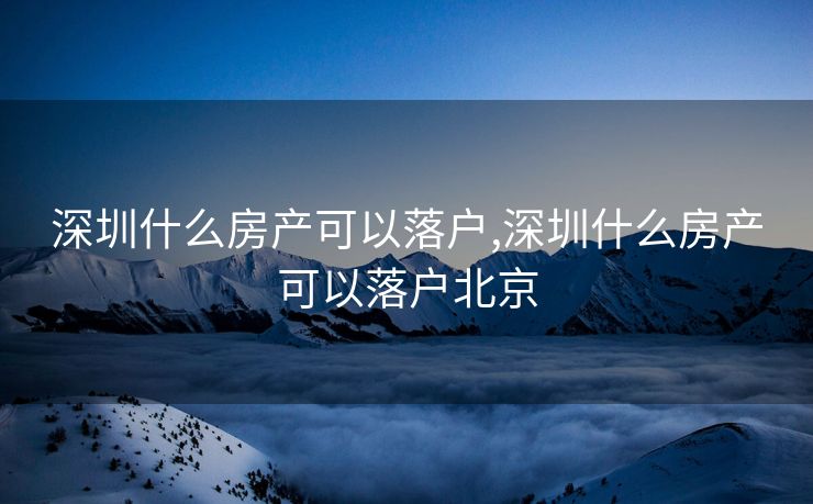 深圳什么房产可以落户,深圳什么房产可以落户北京