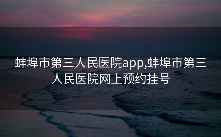 蚌埠市第三人民医院app,蚌埠市第三人民医院网上预约挂号
