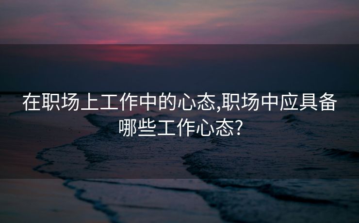 在职场上工作中的心态,职场中应具备哪些工作心态?