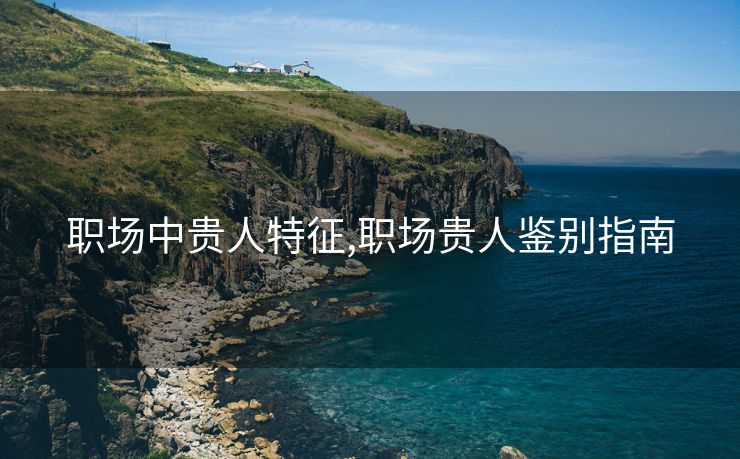 职场中贵人特征,职场贵人鉴别指南
